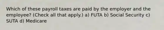 Which of these payroll taxes are paid by the employer and the employee? (Check all that apply.) a) FUTA b) Social Security c) SUTA d) Medicare