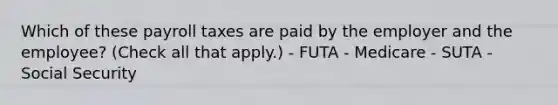 Which of these payroll taxes are paid by the employer and the employee? (Check all that apply.) - FUTA - Medicare - SUTA - Social Security