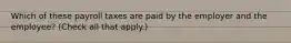 Which of these payroll taxes are paid by the employer and the employee? (Check all that apply.)