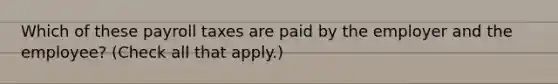 Which of these payroll taxes are paid by the employer and the employee? (Check all that apply.)