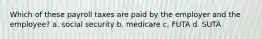 Which of these payroll taxes are paid by the employer and the employee? a. social security b. medicare c. FUTA d. SUTA