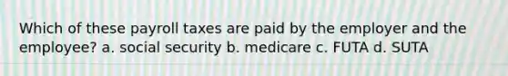 Which of these payroll taxes are paid by the employer and the employee? a. social security b. medicare c. FUTA d. SUTA