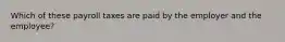 Which of these payroll taxes are paid by the employer and the employee?