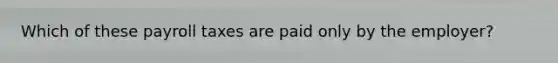 Which of these payroll taxes are paid only by the employer?