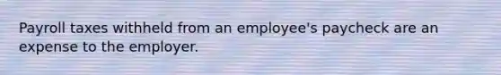 Payroll taxes withheld from an employee's paycheck are an expense to the employer.