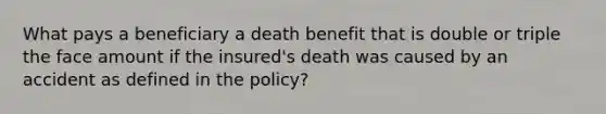 What pays a beneficiary a death benefit that is double or triple the face amount if the insured's death was caused by an accident as defined in the policy?