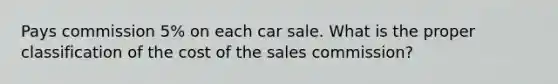 Pays commission 5% on each car sale. What is the proper classification of the cost of the sales commission?