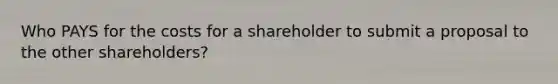 Who PAYS for the costs for a shareholder to submit a proposal to the other shareholders?