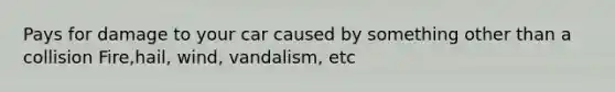 Pays for damage to your car caused by something other than a collision Fire,hail, wind, vandalism, etc