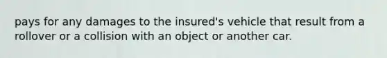 pays for any damages to the insured's vehicle that result from a rollover or a collision with an object or another car.