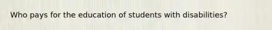 Who pays for the education of students with disabilities?