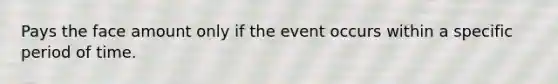 Pays the face amount only if the event occurs within a specific period of time.