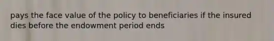 pays the face value of the policy to beneficiaries if the insured dies before the endowment period ends