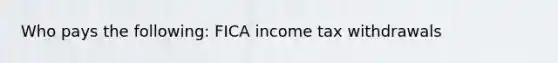 Who pays the following: FICA income tax withdrawals