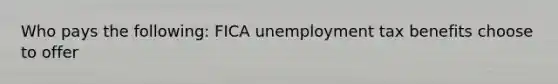 Who pays the following: FICA unemployment tax benefits choose to offer