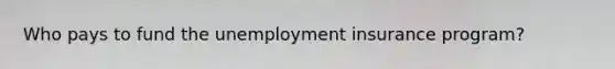 Who pays to fund the unemployment insurance program?