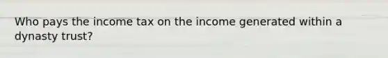 Who pays the income tax on the income generated within a dynasty trust?