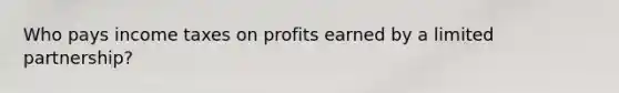 Who pays income taxes on profits earned by a limited partnership?