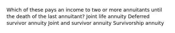 Which of these pays an income to two or more annuitants until the death of the last annuitant? Joint life annuity Deferred survivor annuity Joint and survivor annuity Survivorship annuity