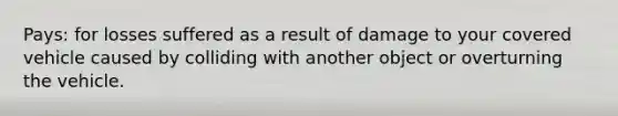 Pays: for losses suffered as a result of damage to your covered vehicle caused by colliding with another object or overturning the vehicle.