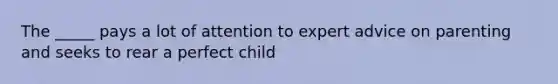 The _____ pays a lot of attention to expert advice on parenting and seeks to rear a perfect child