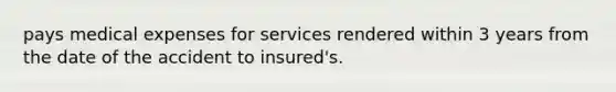 pays medical expenses for services rendered within 3 years from the date of the accident to insured's.