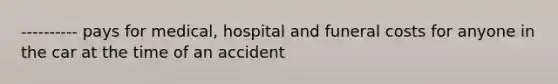 ---------- pays for medical, hospital and funeral costs for anyone in the car at the time of an accident