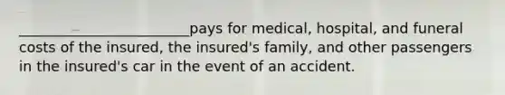 ________________________pays for medical, hospital, and funeral costs of the insured, the insured's family, and other passengers in the insured's car in the event of an accident.