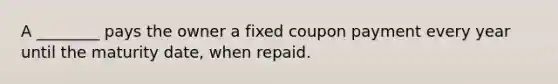 A ________ pays the owner a fixed coupon payment every year until the maturity date, when repaid.