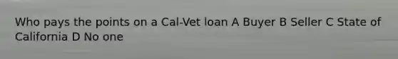 Who pays the points on a Cal-Vet loan A Buyer B Seller C State of California D No one