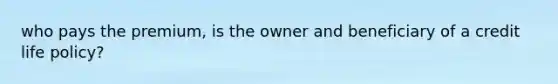 who pays the premium, is the owner and beneficiary of a credit life policy?