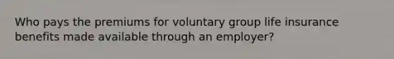 Who pays the premiums for voluntary group life insurance benefits made available through an employer?