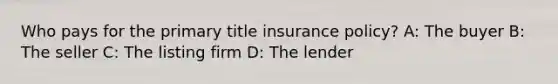 Who pays for the primary title insurance policy? A: The buyer B: The seller C: The listing firm D: The lender