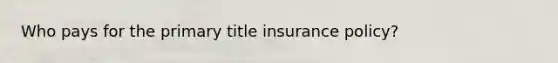 Who pays for the primary title insurance policy?