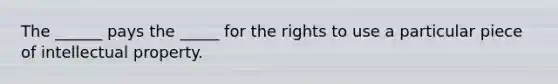 The ______ pays the _____ for the rights to use a particular piece of intellectual property.