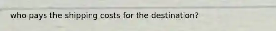 who pays the shipping costs for the destination?