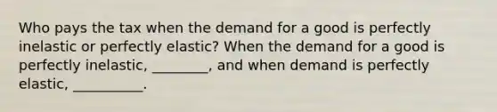 Who pays the tax when the demand for a good is perfectly inelastic or perfectly elastic? When the demand for a good is perfectly inelastic, ________, and when demand is perfectly elastic, __________.