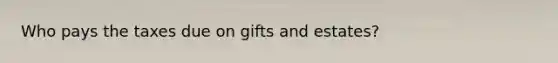 Who pays the taxes due on gifts and estates?