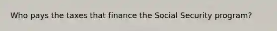 Who pays the taxes that finance the Social Security program?