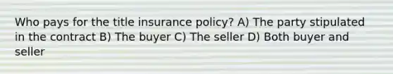 Who pays for the title insurance policy? A) The party stipulated in the contract B) The buyer C) The seller D) Both buyer and seller