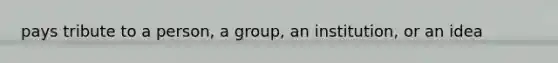 pays tribute to a person, a group, an institution, or an idea