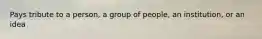 Pays tribute to a person, a group of people, an institution, or an idea