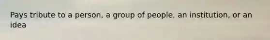 Pays tribute to a person, a group of people, an institution, or an idea