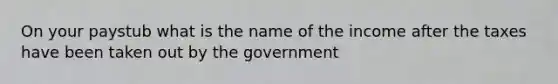 On your paystub what is the name of the income after the taxes have been taken out by the government