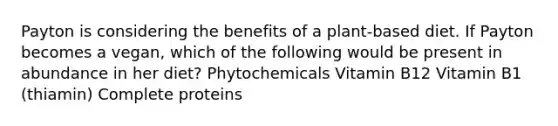 Payton is considering the benefits of a plant-based diet. If Payton becomes a vegan, which of the following would be present in abundance in her diet? Phytochemicals Vitamin B12 Vitamin B1 (thiamin) Complete proteins