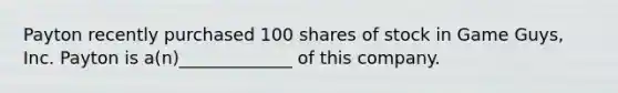 Payton recently purchased 100 shares of stock in Game Guys, Inc. Payton is a(n)_____________ of this company.