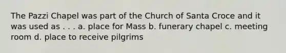 The Pazzi Chapel was part of the Church of Santa Croce and it was used as . . . a. place for Mass b. funerary chapel c. meeting room d. place to receive pilgrims