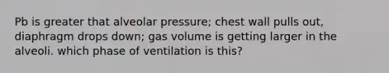 Pb is greater that alveolar pressure; chest wall pulls out, diaphragm drops down; gas volume is getting larger in the alveoli. which phase of ventilation is this?