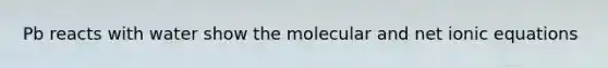 Pb reacts with water show the molecular and net ionic equations
