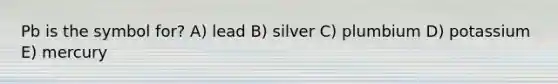 Pb is the symbol for? A) lead B) silver C) plumbium D) potassium E) mercury